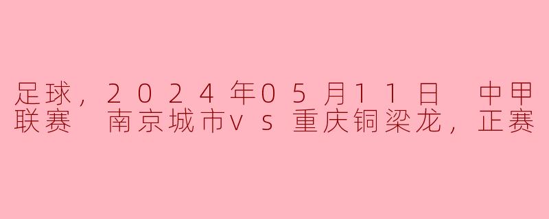 ### 中甲激战：南京城市vs重庆铜梁龙，精彩赛事回顾